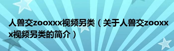 人獸交zooxxx視頻另類(lèi)（關(guān)于人獸交zooxxx視頻另類(lèi)的簡(jiǎn)介）