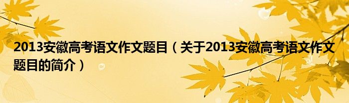 2013安徽高考語文作文題目（關于2013安徽高考語文作文題目的簡介）