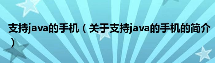 支持java的手機(jī)（關(guān)于支持java的手機(jī)的簡介）