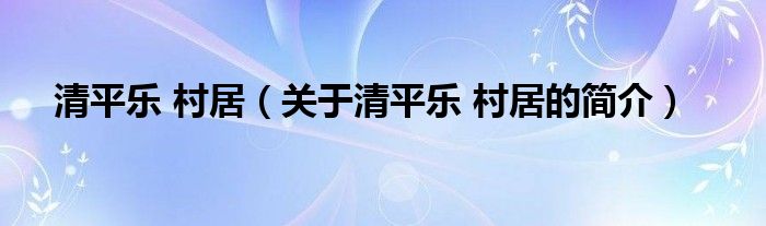 清平樂 村居（關(guān)于清平樂 村居的簡(jiǎn)介）