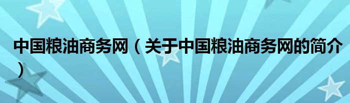 中國(guó)糧油商務(wù)網(wǎng)（關(guān)于中國(guó)糧油商務(wù)網(wǎng)的簡(jiǎn)介）