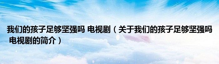 我們的孩子足夠堅強嗎 電視?。P于我們的孩子足夠堅強嗎 電視劇的簡介）