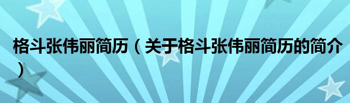 格斗張偉麗簡(jiǎn)歷（關(guān)于格斗張偉麗簡(jiǎn)歷的簡(jiǎn)介）