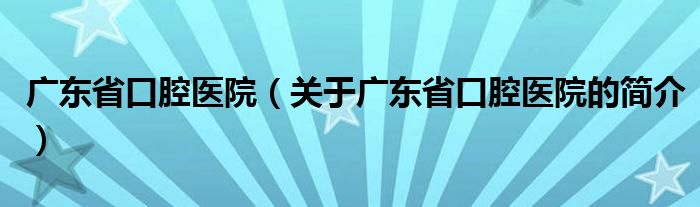 廣東省口腔醫(yī)院（關(guān)于廣東省口腔醫(yī)院的簡介）