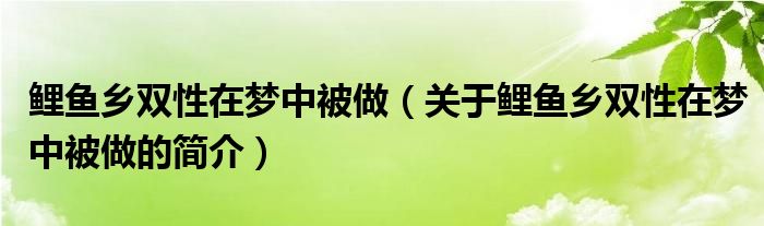 鯉魚(yú)鄉(xiāng)雙性在夢(mèng)中被做（關(guān)于鯉魚(yú)鄉(xiāng)雙性在夢(mèng)中被做的簡(jiǎn)介）