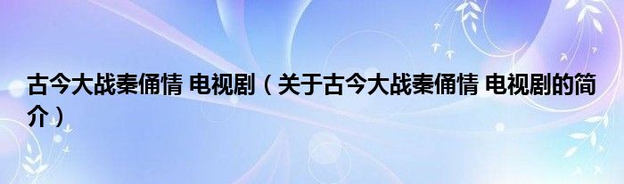 古今大戰(zhàn)秦俑情 電視劇（關(guān)于古今大戰(zhàn)秦俑情 電視劇的簡介）