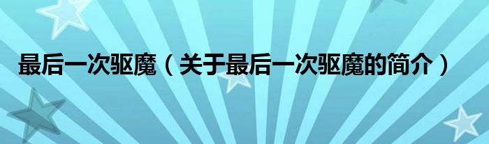 最后一次驅(qū)魔（關(guān)于最后一次驅(qū)魔的簡(jiǎn)介）