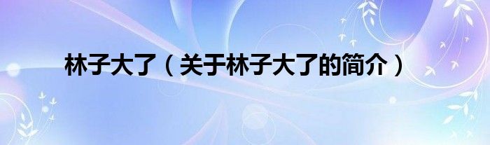 林子大了（關于林子大了的簡介）