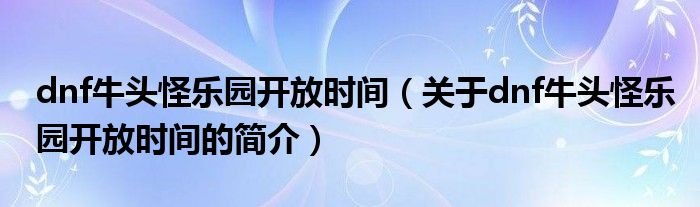 dnf牛頭怪樂園開放時間（關于dnf牛頭怪樂園開放時間的簡介）