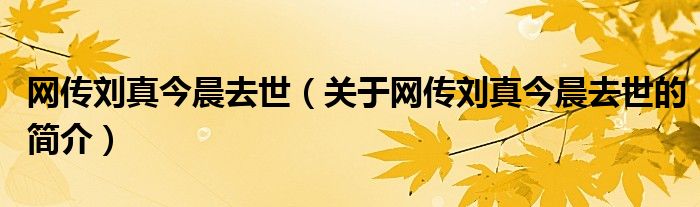 網(wǎng)傳劉真今晨去世（關于網(wǎng)傳劉真今晨去世的簡介）