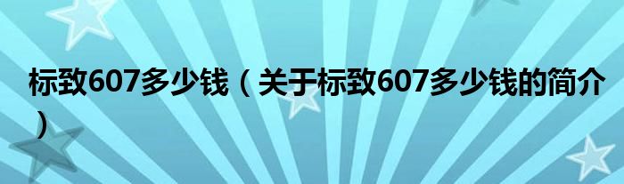 標(biāo)致607多少錢(qián)（關(guān)于標(biāo)致607多少錢(qián)的簡(jiǎn)介）