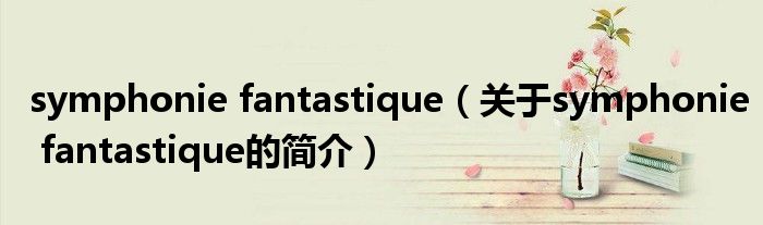 symphonie fantastique（關(guān)于symphonie fantastique的簡(jiǎn)介）