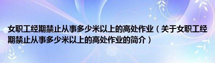 女職工經(jīng)期禁止從事多少米以上的高處作業(yè)（關(guān)于女職工經(jīng)期禁止從事多少米以上的高處作業(yè)的簡(jiǎn)介）