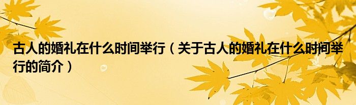 古人的婚禮在什么時間舉行（關(guān)于古人的婚禮在什么時間舉行的簡介）