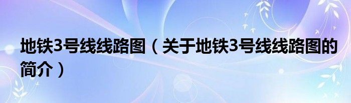 地鐵3號(hào)線線路圖（關(guān)于地鐵3號(hào)線線路圖的簡介）