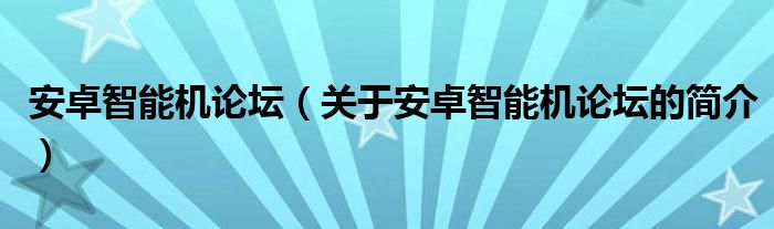 安卓智能機論壇（關(guān)于安卓智能機論壇的簡介）