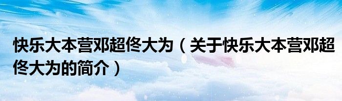 快樂大本營鄧超佟大為（關(guān)于快樂大本營鄧超佟大為的簡(jiǎn)介）