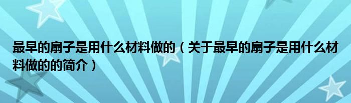 最早的扇子是用什么材料做的（關于最早的扇子是用什么材料做的的簡介）