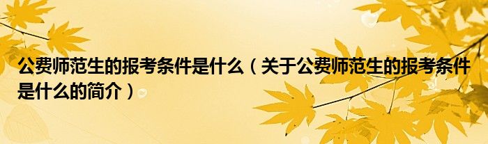 公費師范生的報考條件是什么（關(guān)于公費師范生的報考條件是什么的簡介）