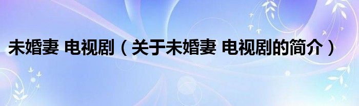 未婚妻 電視劇（關(guān)于未婚妻 電視劇的簡(jiǎn)介）