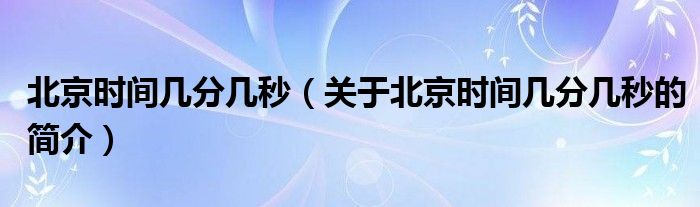 北京時(shí)間幾分幾秒（關(guān)于北京時(shí)間幾分幾秒的簡介）