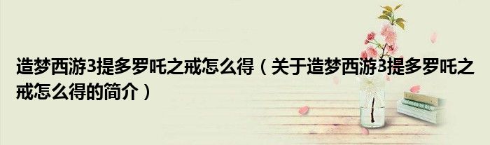 造夢西游3提多羅吒之戒怎么得（關于造夢西游3提多羅吒之戒怎么得的簡介）