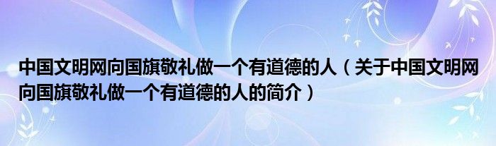 中國(guó)文明網(wǎng)向國(guó)旗敬禮做一個(gè)有道德的人（關(guān)于中國(guó)文明網(wǎng)向國(guó)旗敬禮做一個(gè)有道德的人的簡(jiǎn)介）