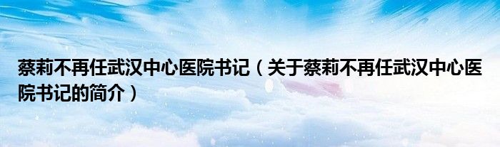 蔡莉不再任武漢中心醫(yī)院書(shū)記（關(guān)于蔡莉不再任武漢中心醫(yī)院書(shū)記的簡(jiǎn)介）