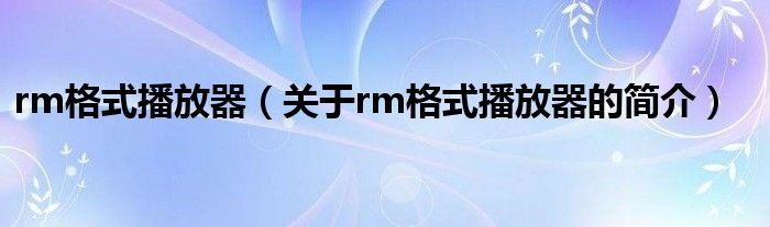 rm格式播放器（關(guān)于rm格式播放器的簡(jiǎn)介）