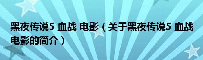 黑夜傳說5 血戰(zhàn) 電影（關(guān)于黑夜傳說5 血戰(zhàn) 電影的簡介）