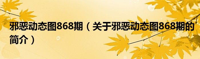 邪惡動(dòng)態(tài)圖868期（關(guān)于邪惡動(dòng)態(tài)圖868期的簡介）