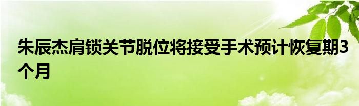 朱辰杰肩鎖關(guān)節(jié)脫位將接受手術(shù)預(yù)計恢復(fù)期3個月