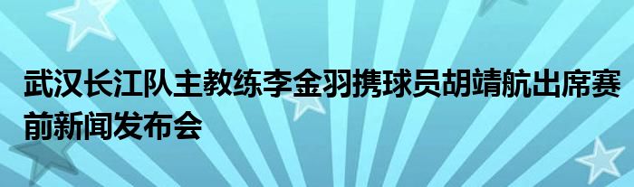 武漢長江隊(duì)主教練李金羽攜球員胡靖航出席賽前新聞發(fā)布會