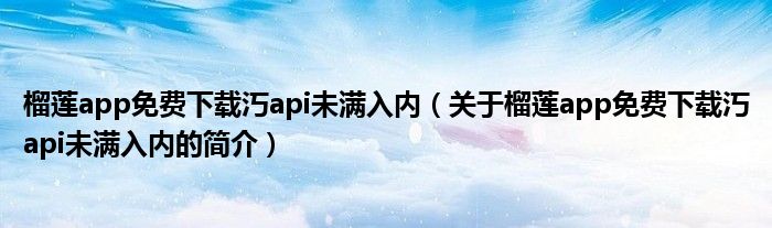 榴蓮app免費下載汅api未滿入內(nèi)（關于榴蓮app免費下載汅api未滿入內(nèi)的簡介）