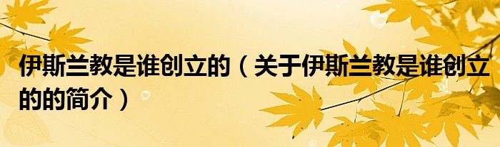 伊斯蘭教是誰創(chuàng)立的（關(guān)于伊斯蘭教是誰創(chuàng)立的的簡介）