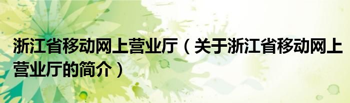 浙江省移動網上營業(yè)廳（關于浙江省移動網上營業(yè)廳的簡介）