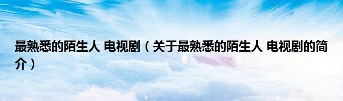 最熟悉的陌生人 電視劇（關(guān)于最熟悉的陌生人 電視劇的簡(jiǎn)介）