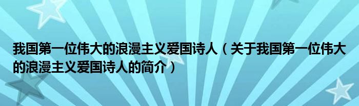 我國第一位偉大的浪漫主義愛國詩人（關于我國第一位偉大的浪漫主義愛國詩人的簡介）