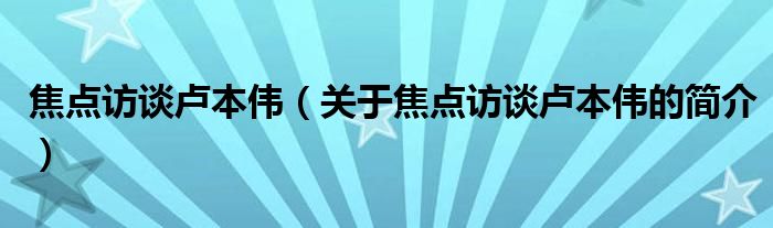 焦點訪談盧本偉（關于焦點訪談盧本偉的簡介）