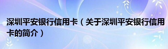 深圳平安銀行信用卡（關(guān)于深圳平安銀行信用卡的簡介）