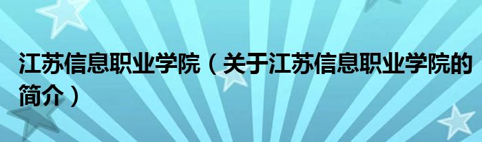 江蘇信息職業(yè)學(xué)院（關(guān)于江蘇信息職業(yè)學(xué)院的簡(jiǎn)介）