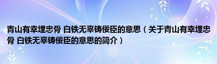 青山有幸埋忠骨 白鐵無辜鑄佞臣的意思（關(guān)于青山有幸埋忠骨 白鐵無辜鑄佞臣的意思的簡介）