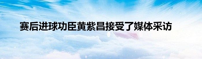 賽后進(jìn)球功臣黃紫昌接受了媒體采訪