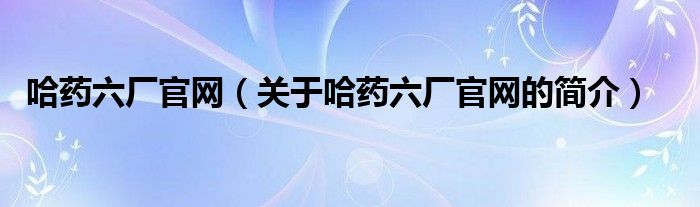 哈藥六廠官網(wǎng)（關(guān)于哈藥六廠官網(wǎng)的簡介）