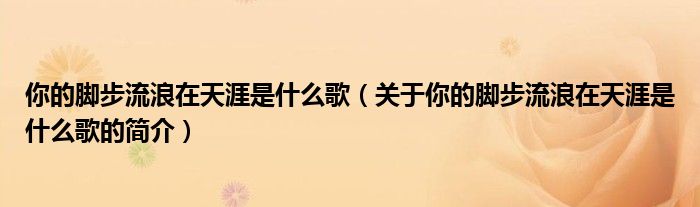 你的腳步流浪在天涯是什么歌（關(guān)于你的腳步流浪在天涯是什么歌的簡(jiǎn)介）