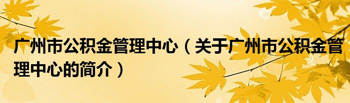 廣州市公積金管理中心（關(guān)于廣州市公積金管理中心的簡(jiǎn)介）