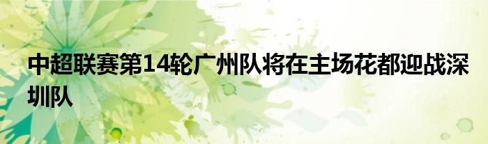 中超聯(lián)賽第14輪廣州隊(duì)將在主場花都迎戰(zhàn)深圳隊(duì)