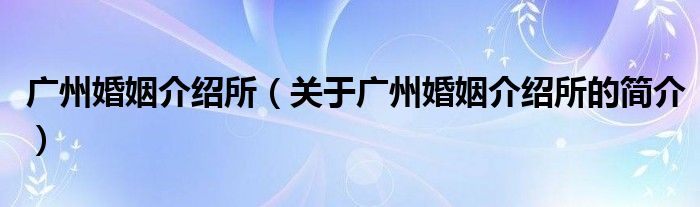 廣州婚姻介紹所（關(guān)于廣州婚姻介紹所的簡介）