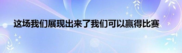 這場(chǎng)我們展現(xiàn)出來(lái)了我們可以贏(yíng)得比賽