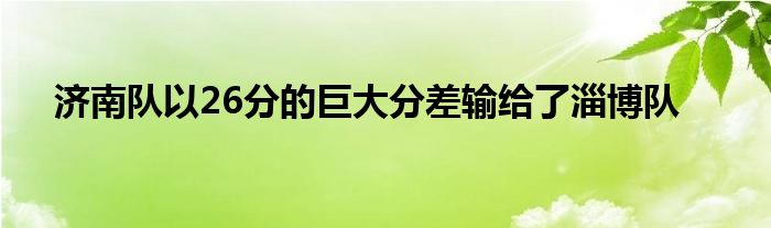 濟南隊以26分的巨大分差輸給了淄博隊